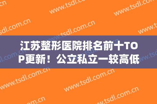 江苏整形医院排名前十TOP更新！公立私立一较高低！速戳详情(江苏省整形排行)