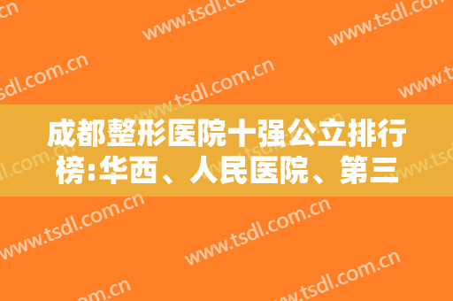成都整形医院十强公立排行榜:华西、人民医院、第三人民医院排列前三