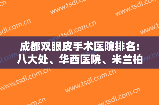 成都双眼皮手术医院排名:八大处、华西医院、米兰柏羽等在线一较高下