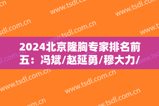 2024北京隆胸专家排名前五：冯斌/赵延勇/穆大力/任学会/李发成