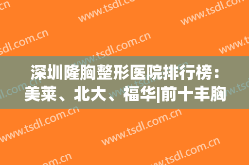 深圳隆胸整形医院排行榜：美莱、北大、福华|前十丰胸大咖也在列(深圳哪家整形医院做胸好)