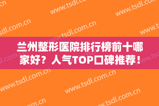 兰州整形医院排行榜前十哪家好？人气TOP口碑推荐！排名前三的影响力大