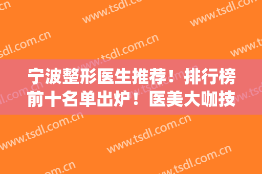 宁波整形医生推荐！排行榜前十名单出炉！医美大咖技术出挑(宁波医美整形医院)