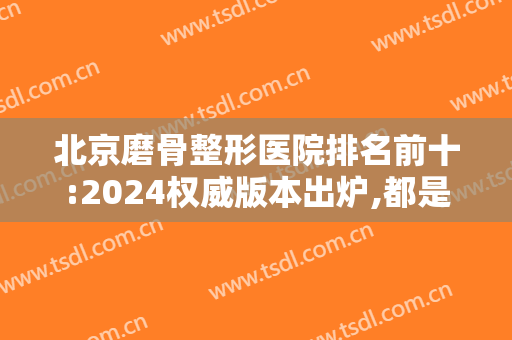 北京磨骨整形医院排名前十:2024权威版本出炉,都是靠谱正规机构