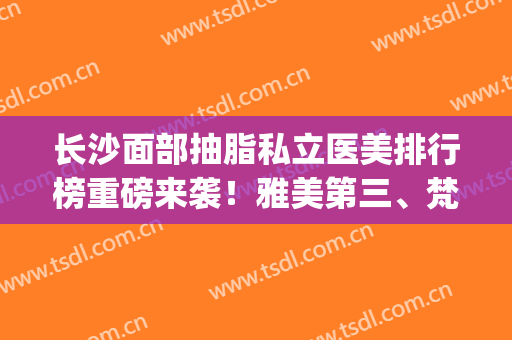 长沙面部抽脂私立医美排行榜重磅来袭！雅美第三、梵童锁定榜一(长沙美美菲斯整形医院抽脂怎么样)