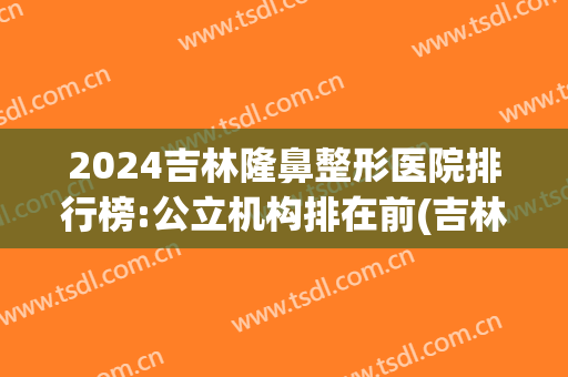 2024吉林隆鼻整形医院排行榜:公立机构排在前(吉林整形医院排名)