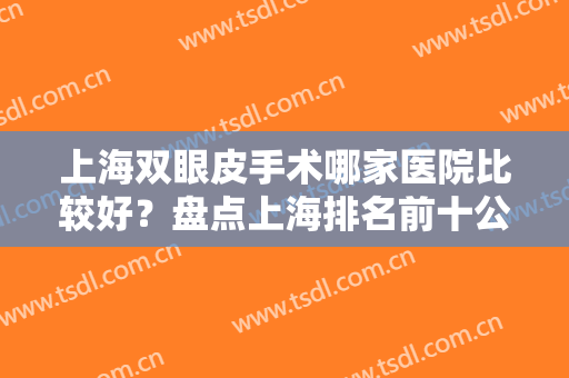 上海双眼皮手术哪家医院比较好？盘点上海排名前十公立医美名单！速查收