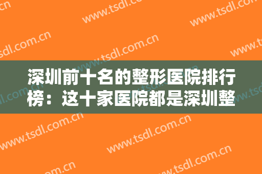 深圳前十名的整形医院排行榜：这十家医院都是深圳整形的好选择，您一定要认识！