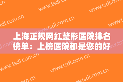 上海正规网红整形医院排名榜单：上榜医院都是您的好选择，不妨来看看吧！