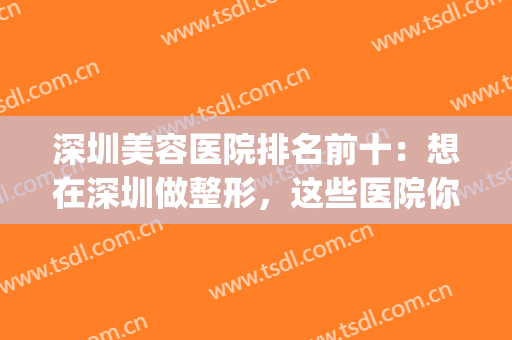 深圳美容医院排名前十：想在深圳做整形，这些医院你一定得知道！(深圳医疗美容整形正规医院排行榜)