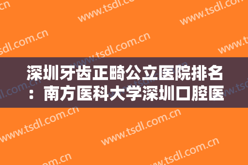深圳牙齿正畸公立医院排名：南方医科大学深圳口腔医院上榜，榜上有你中意的医院吗？