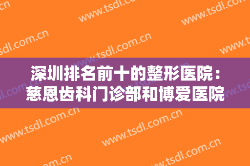 深圳排名前十的整形医院：慈恩齿科门诊部和博爱医院整形美容都上榜！