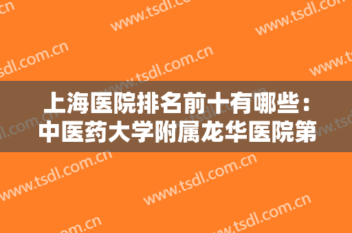 上海医院排名前十有哪些：中医药大学附属龙华医院第五，市第一人民医院第四