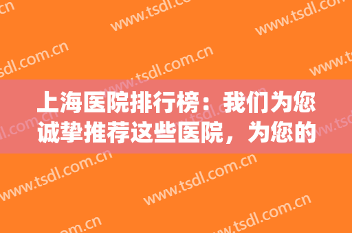 上海医院排行榜：我们为您诚挚推荐这些医院，为您的健康保驾护航！(上海医院最好医院)