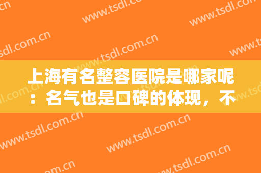 上海有名整容医院是哪家呢：名气也是口碑的体现，不妨来看看这些医院吧！