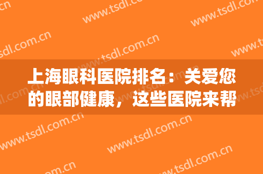 上海眼科医院排名：关爱您的眼部健康，这些医院来帮你(上海市知名眼科医院)