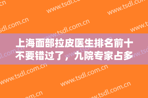 上海面部拉皮医生排名前十不要错过了，九院专家占多数齐上阵！(北京面部拉皮最好的专家)