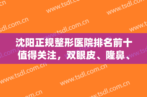 沈阳正规整形医院排名前十值得关注，双眼皮、隆鼻、磨骨等都有的选！(沈阳比较出名的整形医院)