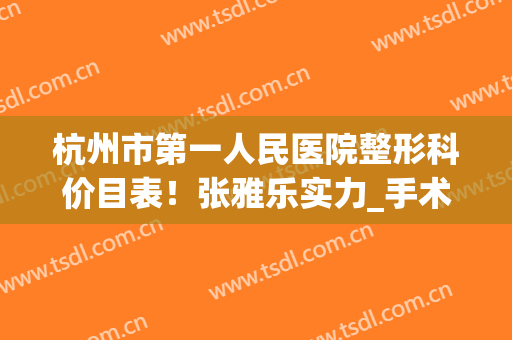 杭州市第一人民医院整形科价目表！张雅乐实力_手术预约攻略反馈(杭州整形医院 省人民医院的整形科)