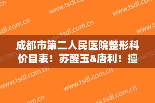 成都市第二人民医院整形科价目表！苏醒玉&唐利！擅长项目口碑一览(成都市第二人民医院整容科)