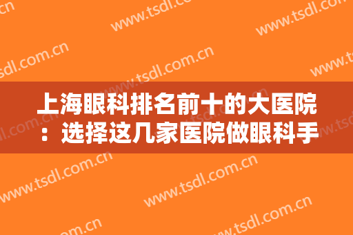 上海眼科排名前十的大医院：选择这几家医院做眼科手术吧，给您的健康多一份保障