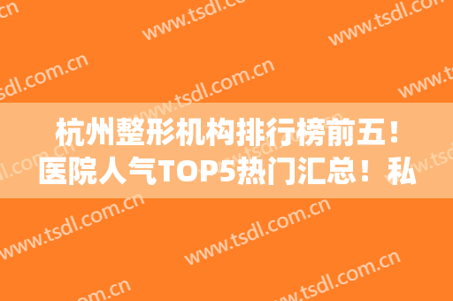 杭州整形机构排行榜前五！医院人气TOP5热门汇总！私立领衔价格亲民(杭州比较出名的整形医院)