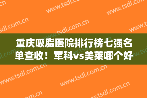 重庆吸脂医院排行榜七强名单查收！军科vs美莱哪个好？变美必备攻略(重庆哪里吸脂医院好)