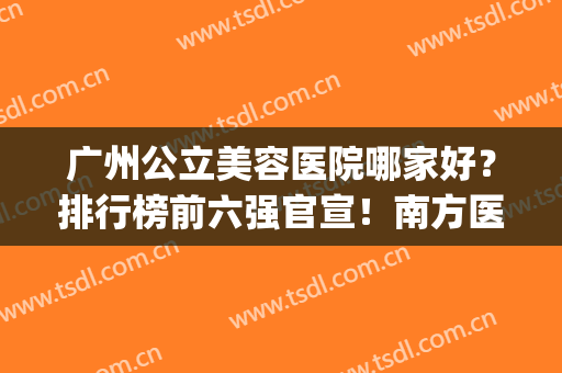 广州公立美容医院哪家好？排行榜前六强官宣！南方医院稳居榜一宝座(广州最大最好的美容三甲医院)