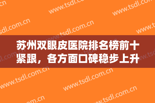 苏州双眼皮医院排名榜前十紧跟，各方面口碑稳步上升，谁家更专业？(苏州双眼皮哪家医院比较好)