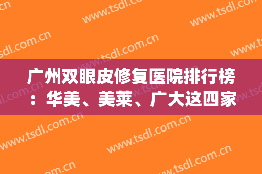 广州双眼皮修复医院排行榜：华美、美莱、广大这四家强推！入手不亏(广州做双眼皮修复最好的医院)