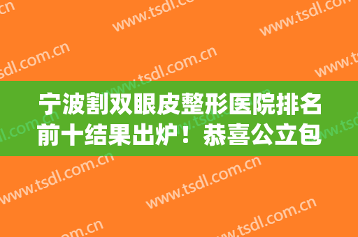 宁波割双眼皮整形医院排名前十结果出炉！恭喜公立包揽十强(宁波割双眼皮哪家医院比较好)