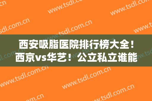 西安吸脂医院排行榜大全！西京vs华艺！公立私立谁能够棋高一筹?(西安抽脂术哪里好)