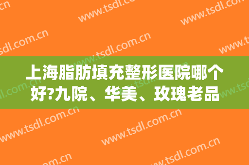上海脂肪填充整形医院哪个好?九院、华美、玫瑰老品牌闯入前五！(脂肪填充上海哪家医院最好)