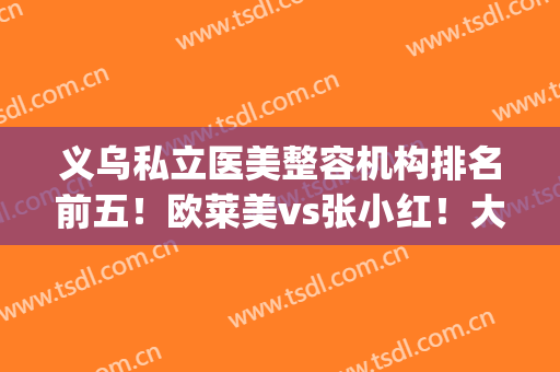 义乌私立医美整容机构排名前五！欧莱美vs张小红！大品牌实力雄厚(义乌小红整形医院正规的吗?)