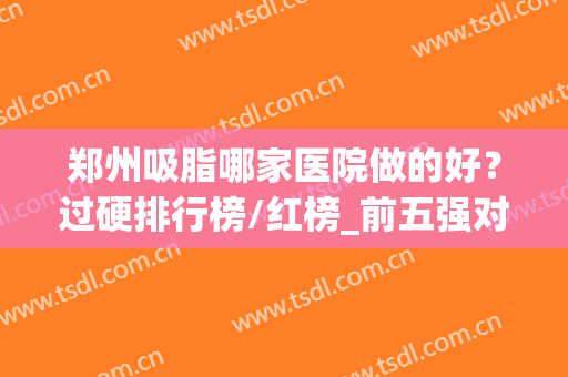 郑州吸脂哪家医院做的好？过硬排行榜/红榜_前五强对比！正规靠谱(郑州吸脂哪家医院最好)