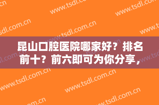 昆山口腔医院哪家好？排名前十？前六即可为你分享，还有价格不要错过！