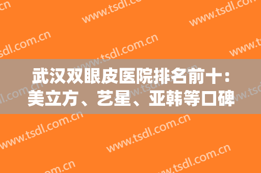 武汉双眼皮医院排名前十：美立方、艺星、亚韩等口碑占上风！(武汉亚韩双眼皮最好的医生)