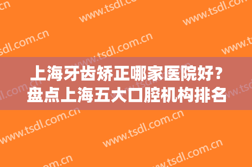 上海牙齿矫正哪家医院好？盘点上海五大口腔机构排名详细_附价目一览