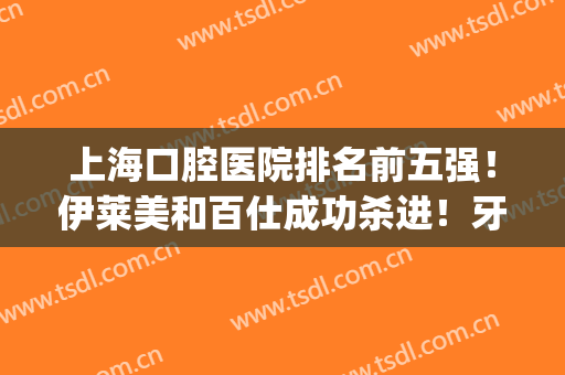 上海口腔医院排名前五强！伊莱美和百仕成功杀进！牙科价格表(上海前十口腔医院)