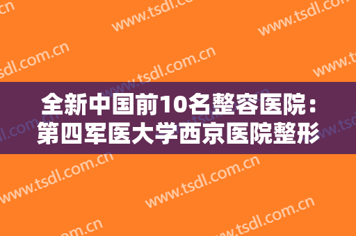 全新中国前10名整容医院：第四军医大学西京医院整形科上榜，榜上有你中意的那家吗