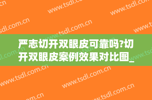严志切开双眼皮可靠吗?切开双眼皮案例效果对比图_武汉市中西医结合医院