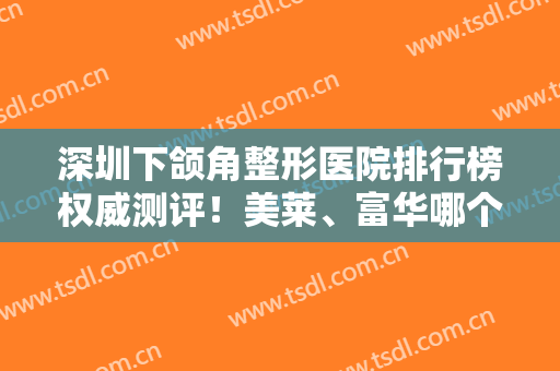 深圳下颌角整形医院排行榜权威测评！美莱、富华哪个好？附价目表一览