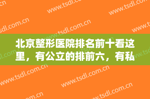 北京整形医院排名前十看这里，有公立的排前六，有私立紧跟十强！(北京私立整形医院排名前三的)