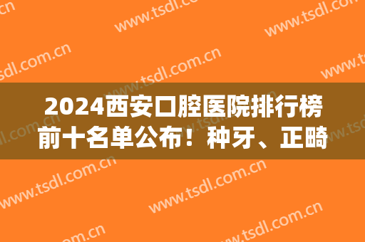 2024西安口腔医院排行榜前十名单公布！种牙、正畸哪个好？牙友速看(西安整牙医院排名)
