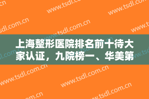 上海整形医院排名前十待大家认证，九院榜一、华美第四等各院名次出炉！