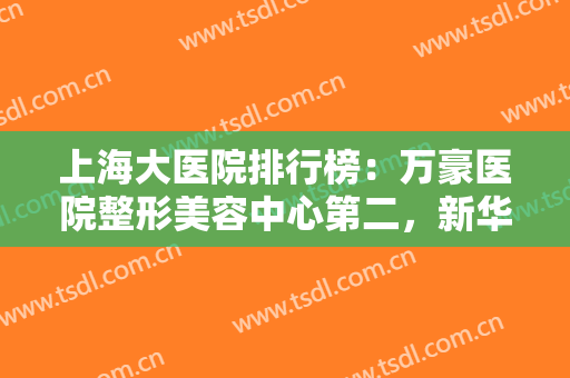 上海大医院排行榜：万豪医院整形美容中心第二，新华医院整形外科第三！