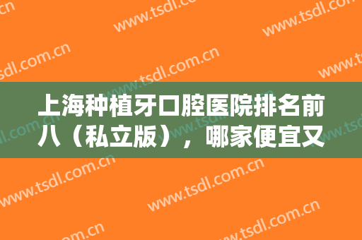 上海种植牙口腔医院排名前八（私立版），哪家便宜又好？(上海种植牙最好的私立医院排名)
