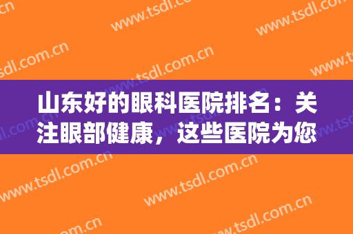 山东好的眼科医院排名：关注眼部健康，这些医院为您保驾护航！(山东省眼科最好的医院)