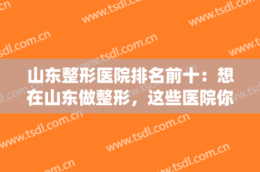 山东整形医院排名前十：想在山东做整形，这些医院你一定要认识！(山东正规整形医院排名)