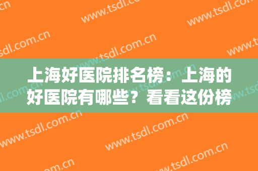 上海好医院排名榜：上海的好医院有哪些？看看这份榜单就知道了！(上海市医院排名)
